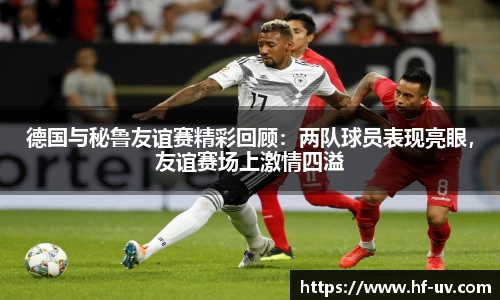 德国与秘鲁友谊赛精彩回顾：两队球员表现亮眼，友谊赛场上激情四溢